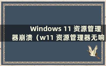 Windows 11 资源管理器崩溃（w11 资源管理器无响应）